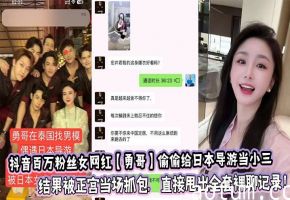 抖音百万粉丝女网红【勇哥】偷偷给日本导游当小三结果被正宫当场抓包，直接甩出全套裸聊记录！