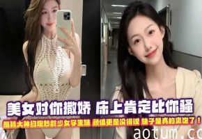 美女对你撒娇 床上肯定比你骚 推特大神约炮妙龄少女学生妹 颜值更是没得说 妹子是真的爽饱了！