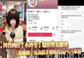 抖音网红【小伶宝】塌房男友曝光，陪睡榜一女友反手锤爆男友PUA家暴