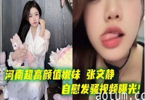 河南超高颜值嫩妹 张文静自慰发骚视频曝光！