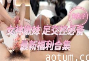 足控必看！嫩妹女神足交福利超值合集