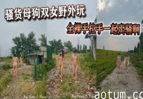 骚货母狗双女野外玩全裸手拉手一起卖骚啊