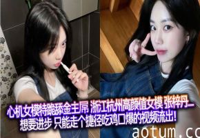 心机女模特跪舔金主屌 浙江杭州高颜值女模 张梓丹_ 想要进步 只能走个捷径吃鸡口爆的视频流出！