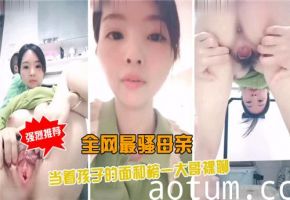 孩子面前全裸直播！最骚妈妈为榜一大哥激情自慰，全网顶流热播