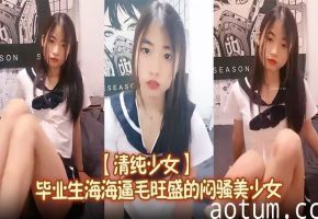 【清纯少女】毕业生海海逼毛旺盛的闷骚美少女，大尺度，让人怀念起了大学生活