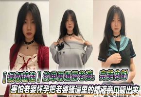 【绿奴精选】约单男爆操老婆，完美内射，害怕老婆怀孕把老婆骚逼里的精液亲口吸出来海报