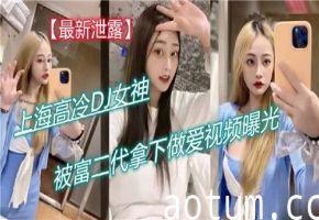 上海高冷DJ女神被富二代拿下，私密做爱视频意外曝光