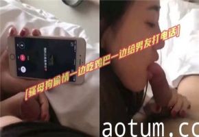 骚浪女偷情时边口交边与男友通话，双重刺激极致诱惑
