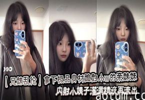 【兄妹乱伦】拿下极品身材媳妇小w的亲妹妹，内射小姨子灌满精液再流出。