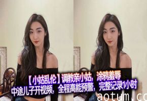 【小姑乱伦】调教亲小姑，涂鸦羞辱，中途儿子开视频，全程高能预警，完整记录1小时。没办法，小姑也是大胆的人，趴在床上，把奶子收一收