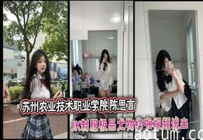 苏州农业技术职业学院 陈思言 JK制服极品尤物约啪视频流出