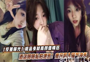 【反差曝光】极品身材高颜值情侣酒店啪啪私拍泄密！疯狂后入骚气冲天