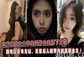 短发神颜女大学生变身金主胯下尤物：跪地口交毒龙钻，无套后入翘臀内射爽翻金主！