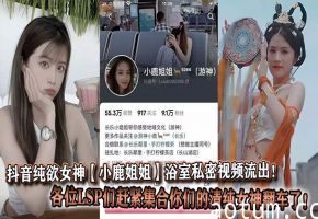 抖音纯欲女神【小鹿姐姐】浴室私密视频流出！各位LSP们赶紧集合你们的清纯女神翻车了！