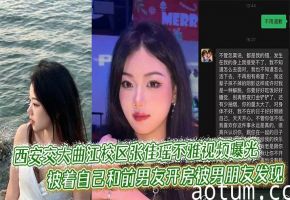 西安交大曲江校区张佳瑶不雅视频曝光，被着自己和前男友开房被男朋友发现