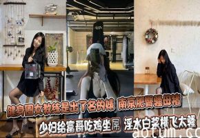 健身圈女教练是出了名的婊 南京肥臀骚母猪少妇给富哥吃鸡坐屌 淫水白浆横飞太骚