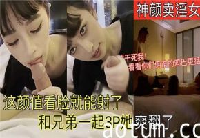 神颜值卖淫女神级素颜，光看脸已射爆！兄弟双飞3P狂操，爽得她淫水狂喷欲仙欲死！