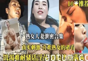 真实流出！欲求不满人妻偷情泄密精选合集，全程高能刺激