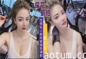 偷拍性感私教遭壮汉强势调教，高潮迭起娇喘连连！