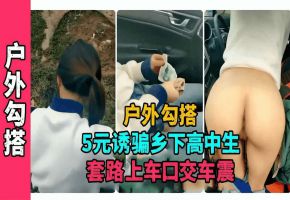 户外勾引5元诱骗乡下高中生套路上车口交车震