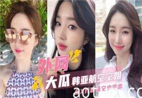 韩亚空姐机舱偷情空少实锤流出！无套内射震动航空圈