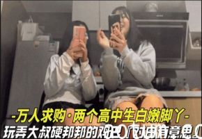万人追捧！两高中生白嫩玉足挑逗大叔坚硬巨根，硬到爆表