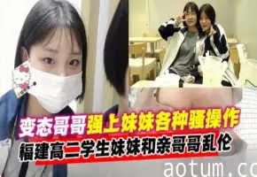乱伦我的高二亲妹妹-高中生清纯妹妹被哥哥强操乱伦内射 真实记录全过程-