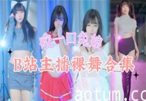 B站主播裸舞视频全流出！热辣扭动合集，蜜穴若隐若现，宅男必撸精选