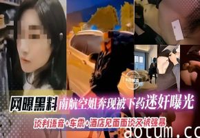 网曝黑料-南航空姐奔现被下药迷奸曝光，谈判语音+车震+酒店见面面谈又被强暴