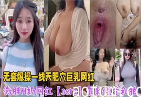 网红sera最新私拍：无套爆操微胖巨乳H奶，一线天肥穴激情绽放