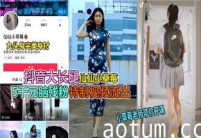 抖音极品大长腿女神仙仙小草莓私密特制视频疯狂外泄！火辣长腿挑逗姿势全网疯传
