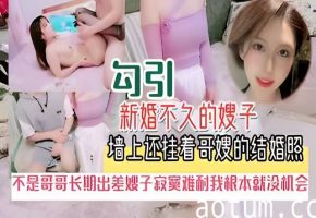 趁哥哥不在勾搭偷情新婚的嫂子