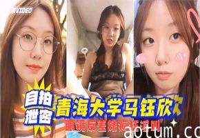 【自拍泄密】青海大学“马钰欣”不雅视频流出