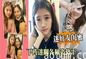 给女闺蜜下药迷奸，看她昏迷中任我玩弄高潮连连