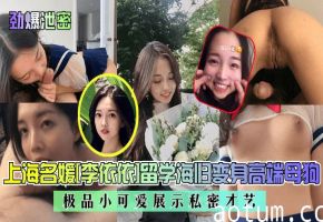 【劲爆泄密】上海名媛李依依留学海归变身高端母狗!极品小可爱展示私密才艺