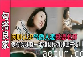 网聊邂逅气质人妻英语老师，韵味撩人，强制推倒舔阴干炮激情四射！
