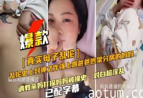 【母子乱伦】强上跟爸爸吵架分房睡的妈妈对白超淫乱已配字幕