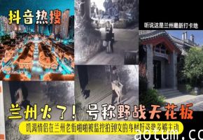 【抖音热搜】兰州火了！号称野战天花板！饥渴情侣在兰州老街啪啪被监控拍到！女的身材好姿势多够主动
