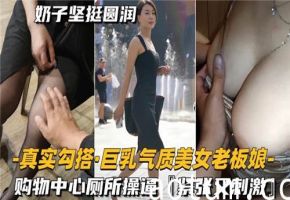 购物中心厕所激情勾搭：巨乳气质美女老板娘紧致刺激性爱体验！