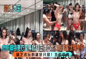 【劲爆泄密】内衣模特更衣室身材超正混血女神和闺蜜试穿内衣搞艺术玩的就是开放全程高清_