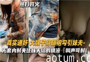 实拍大姨子高开叉旗袍湿身诱惑妹夫,通奸现场激烈抽插高潮喷涌!海报