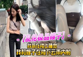 【乱伦极品嫂子】我哥在楼上睡觉我和嫂子在楼下云雨内射！