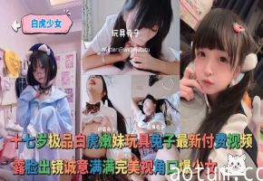 【白虎少女】- 十七岁极品白虎嫩妹玩具兔子最新付费视频，露脸出镜诚意满满完美视角口爆少女