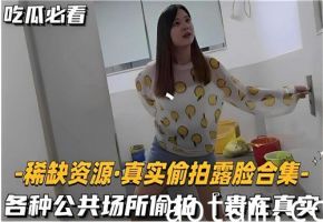 超真实偷拍露脸合集！公共场所偷拍刺激现场，绝对真实！