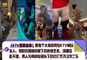 【KTV里那些事】看各个大佬如何在KTV畅玩女人极致的酒精微醺下的色情艺术场面淫乱不堪男人与母狗在镜头下的灯红酒绿靡靡之乐_