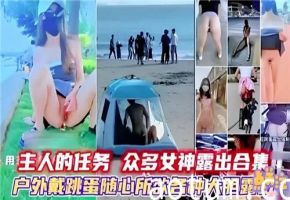 主人发布调教任务：多位女神户外戴跳蛋大胆露点全集！高潮不断刺激秀