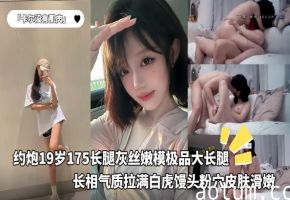 「卡尔没有肌肉」约炮19岁175长腿灰丝嫩模极品大长腿，长相气质拉满，白虎馒头粉穴，皮肤滑嫩