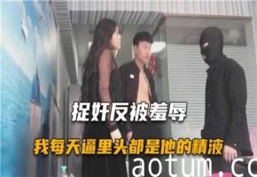 捉奸反被羞辱！天天被内射灌满精液，阴道里全是他的浓精