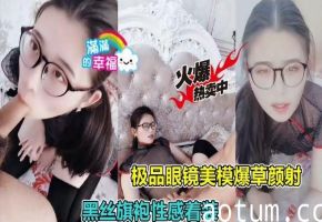 极品眼镜美模暴操颜射黑丝旗袍性感着装