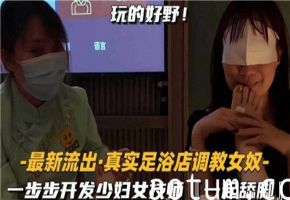真实足浴店最新流出！少妇技师被调教成女奴，双人舔脚淫乱开发全过程